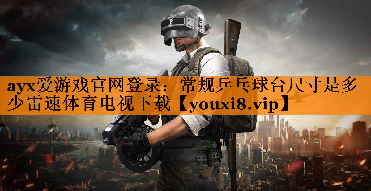 <strong>ayx爱游戏官网登录：常规乒乓球台尺寸是多少雷速体育电视下载</strong>