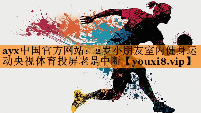 ayx中国官方网站：2岁小朋友室内健身运动央视体育投屏老是中断