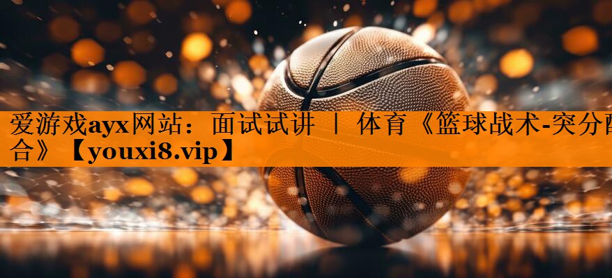 <strong>爱游戏ayx网站：面试试讲 ｜ 体育《篮球战术-突分配合》</strong>