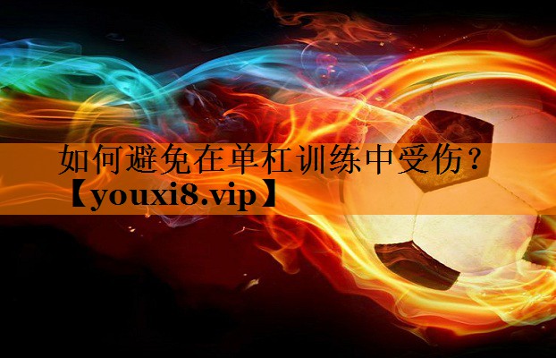 如何避免在单杠训练中受伤? 如何避免在单杠训练中受伤?