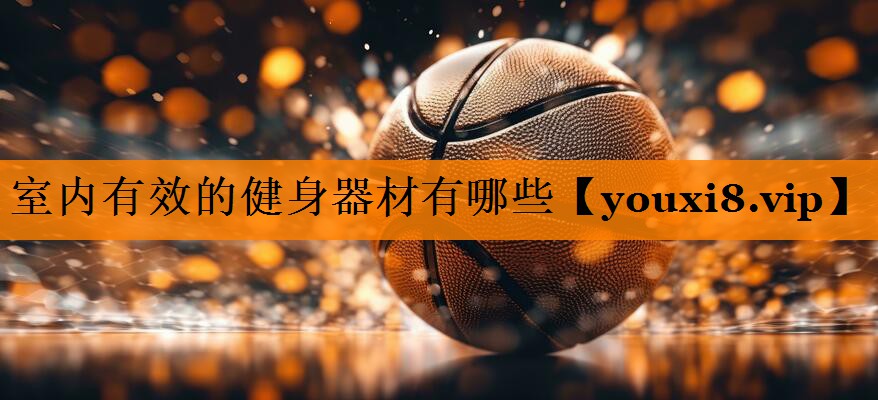 室内有效的健身器材有哪些 室内有效的健身器材有哪些