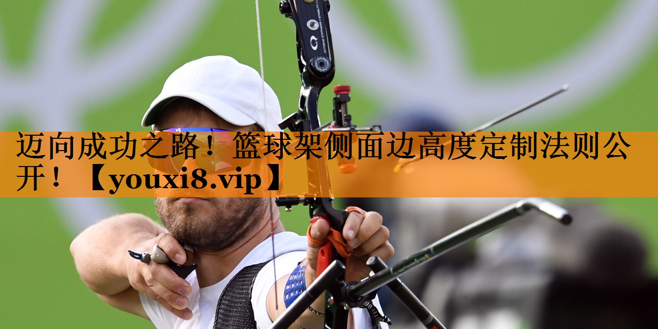 迈向成功之路！篮球架侧面边高度定制法则公开！